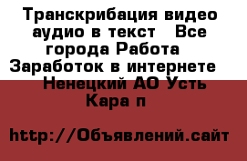 Транскрибация видео/аудио в текст - Все города Работа » Заработок в интернете   . Ненецкий АО,Усть-Кара п.